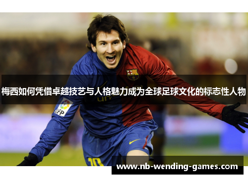 梅西如何凭借卓越技艺与人格魅力成为全球足球文化的标志性人物 梅西如何凭借卓越技艺与人格魅力成为全球足球文化的标志性人物