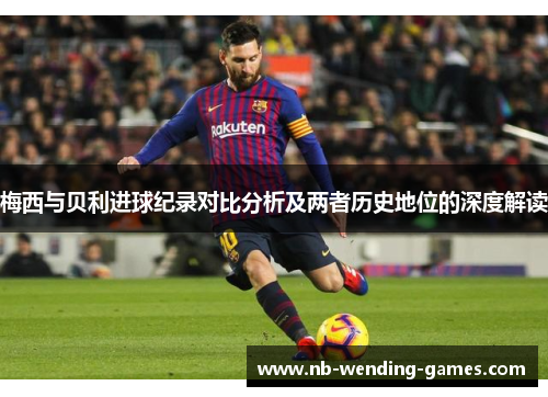 梅西与贝利进球纪录对比分析及两者历史地位的深度解读