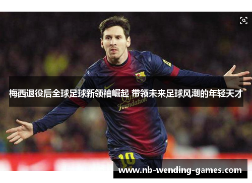 梅西退役后全球足球新领袖崛起 带领未来足球风潮的年轻天才