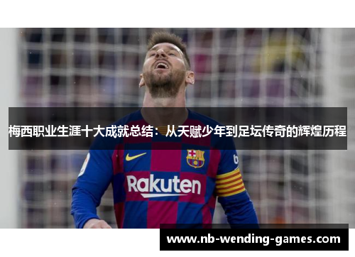 梅西职业生涯十大成就总结：从天赋少年到足坛传奇的辉煌历程
