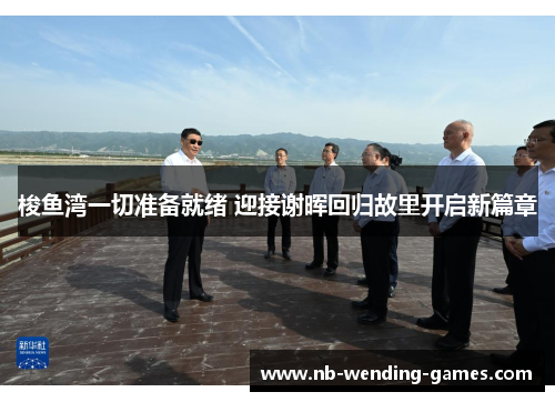 梭鱼湾一切准备就绪 迎接谢晖回归故里开启新篇章