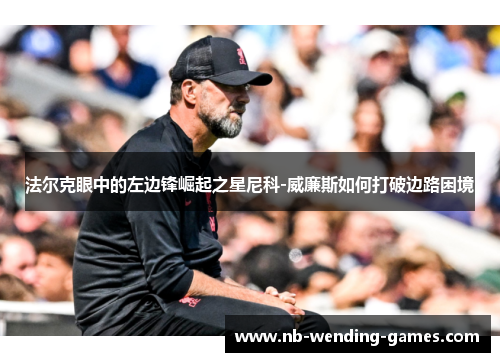 法尔克眼中的左边锋崛起之星尼科-威廉斯如何打破边路困境