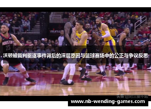 沃顿被裁判驱逐事件背后的深层原因与篮球赛场中的公正与争议反思