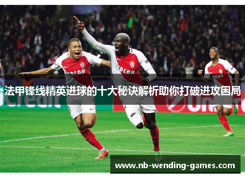 法甲锋线精英进球的十大秘诀解析助你打破进攻困局