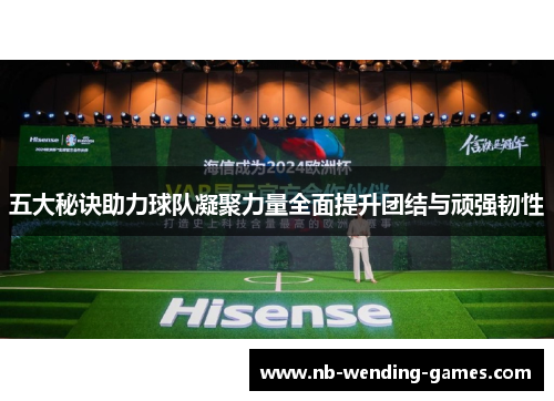 五大秘诀助力球队凝聚力量全面提升团结与顽强韧性