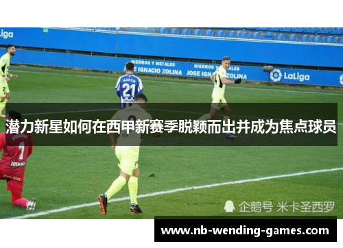 潜力新星如何在西甲新赛季脱颖而出并成为焦点球员
