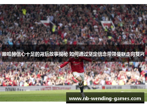 滕哈赫信心十足的背后故事揭秘 如何通过坚定信念带领曼联走向复兴 滕哈赫信心十足的背后故事揭秘 如何通过坚定信念带领曼联走向复兴