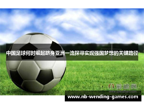 中国足球何时崛起跻身亚洲一流探寻实现强国梦想的关键路径