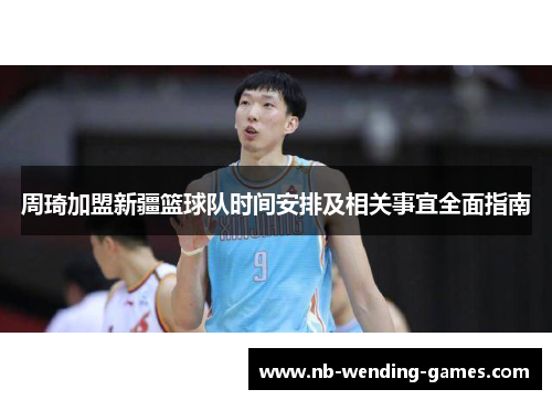 周琦加盟新疆篮球队时间安排及相关事宜全面指南