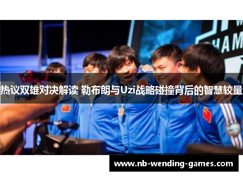 热议双雄对决解读 勒布朗与Uzi战略碰撞背后的智慧较量 热议双雄对决解读 勒布朗与Uzi战略碰撞背后的智慧较量