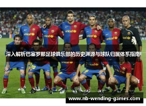 深入解析巴塞罗那足球俱乐部的历史渊源与球队归属体系指南