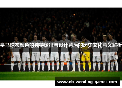 皇马球衣颜色的独特象征与设计背后的历史文化意义解析