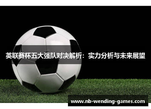 英联赛杯五大强队对决解析：实力分析与未来展望