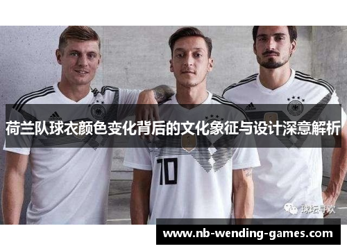 荷兰队球衣颜色变化背后的文化象征与设计深意解析