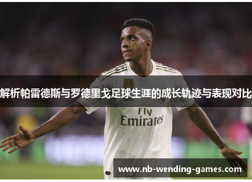 解析帕雷德斯与罗德里戈足球生涯的成长轨迹与表现对比 解析帕雷德斯与罗德里戈足球生涯的成长轨迹与表现对比