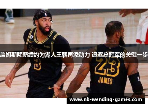 詹姆斯降薪续约为湖人王朝再添动力 追逐总冠军的关键一步 詹姆斯降薪续约为湖人王朝再添动力 追逐总冠军的关键一步