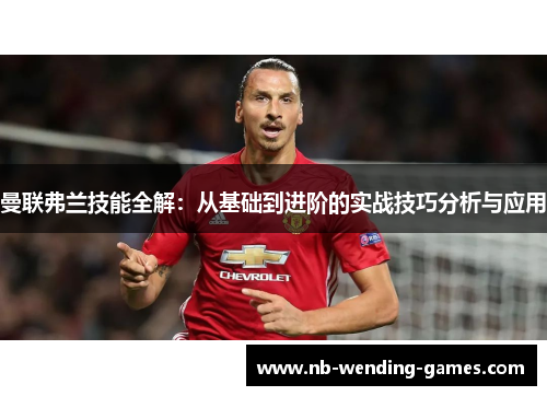 曼联弗兰技能全解:从基础到进阶的实战技巧分析与应用 曼联弗兰技能全解:从基础到进阶的实战技巧分析与应用