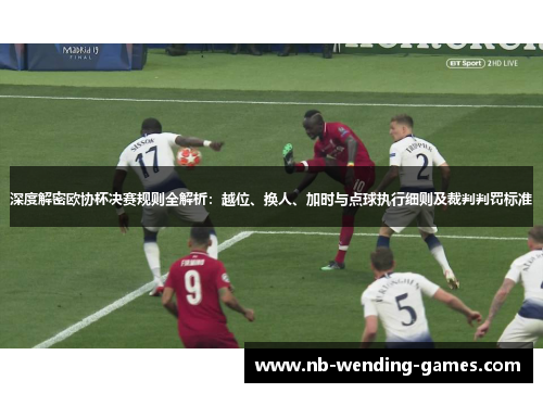 深度解密欧协杯决赛规则全解析：越位、换人、加时与点球执行细则及裁判判罚标准
