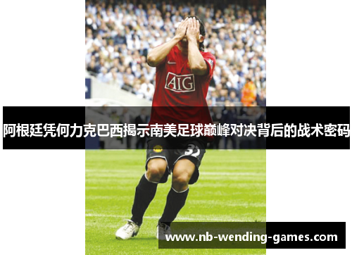 阿根廷凭何力克巴西揭示南美足球巅峰对决背后的战术密码 阿根廷凭何力克巴西揭示南美足球巅峰对决背后的战术密码