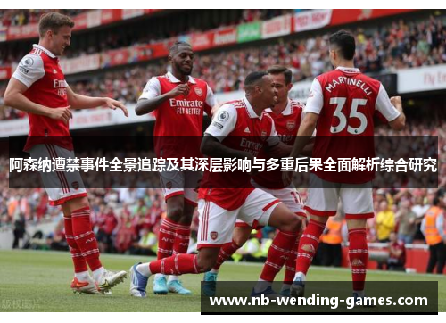 阿森纳遭禁事件全景追踪及其深层影响与多重后果全面解析综合研究 阿森纳遭禁事件全景追踪及其深层影响与多重后果全面解析综合研究