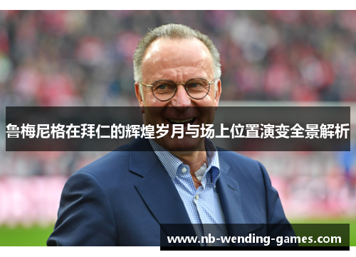 鲁梅尼格在拜仁的辉煌岁月与场上位置演变全景解析