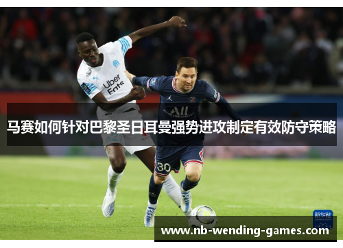 马赛如何针对巴黎圣日耳曼强势进攻制定有效防守策略