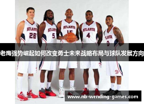 老鹰强势崛起如何改变勇士未来战略布局与球队发展方向