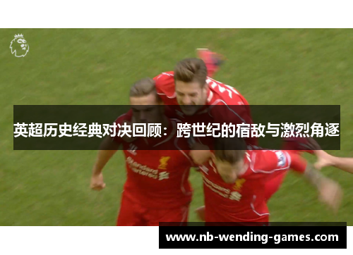 英超历史经典对决回顾：跨世纪的宿敌与激烈角逐