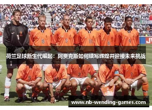 荷兰足球新生代崛起：阿贾克斯如何续写辉煌并迎接未来挑战