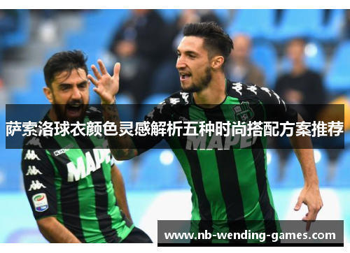 萨索洛球衣颜色灵感解析五种时尚搭配方案推荐 萨索洛球衣颜色灵感解析五种时尚搭配方案推荐