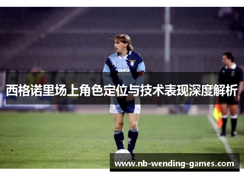 西格诺里场上角色定位与技术表现深度解析