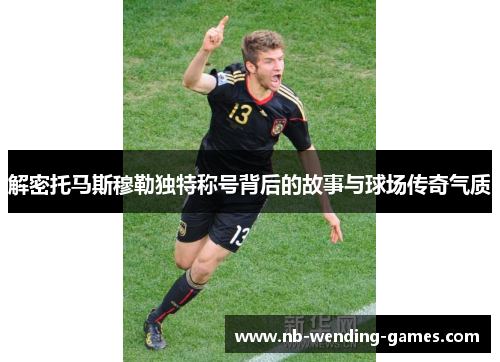 解密托马斯穆勒独特称号背后的故事与球场传奇气质
