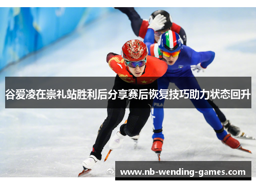 谷爱凌在崇礼站胜利后分享赛后恢复技巧助力状态回升