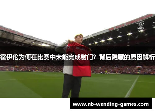 霍伊伦为何在比赛中未能完成射门？背后隐藏的原因解析
