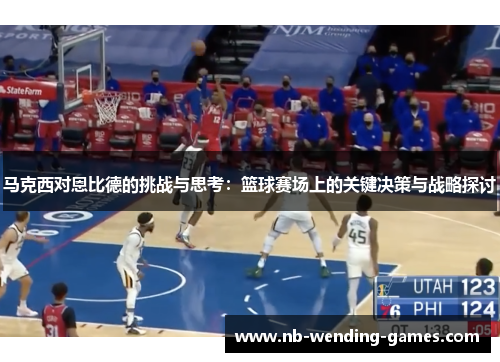 马克西对恩比德的挑战与思考:篮球赛场上的关键决策与战略探讨 马克西对恩比德的挑战与思考:篮球赛场上的关键决策与战略探讨