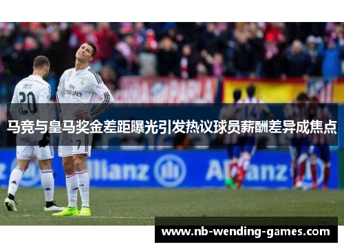 马竞与皇马奖金差距曝光引发热议球员薪酬差异成焦点 马竞与皇马奖金差距曝光引发热议球员薪酬差异成焦点