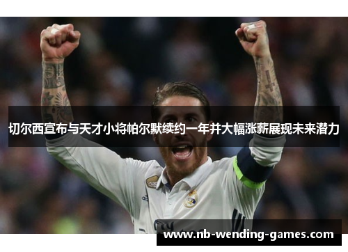 切尔西宣布与天才小将帕尔默续约一年并大幅涨薪展现未来潜力 切尔西宣布与天才小将帕尔默续约一年并大幅涨薪展现未来潜力