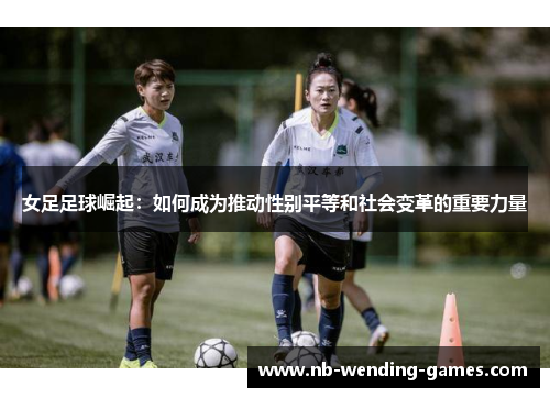 女足足球崛起：如何成为推动性别平等和社会变革的重要力量