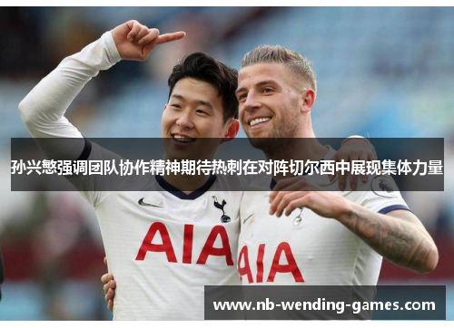 孙兴慜强调团队协作精神期待热刺在对阵切尔西中展现集体力量 孙兴慜强调团队协作精神期待热刺在对阵切尔西中展现集体力量